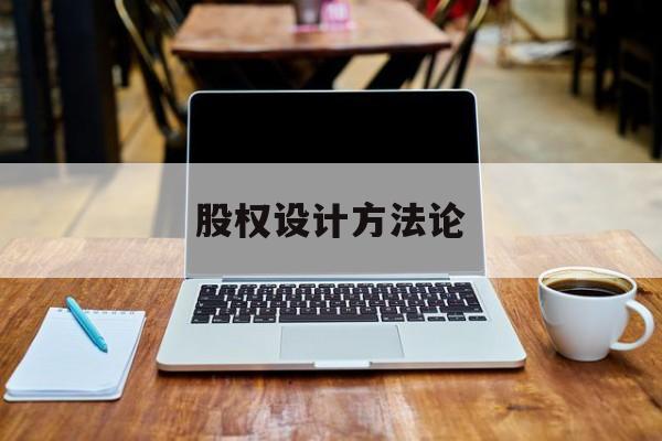 股权设计方法论(股权设计的主要原则)赤峰市