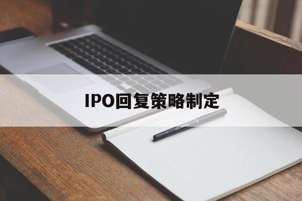 IPO回复策略制定(ipo回复策略制定者是谁)赤峰市