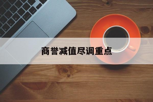 商誉减值尽调重点(商誉减值的上市公司)赤峰市
