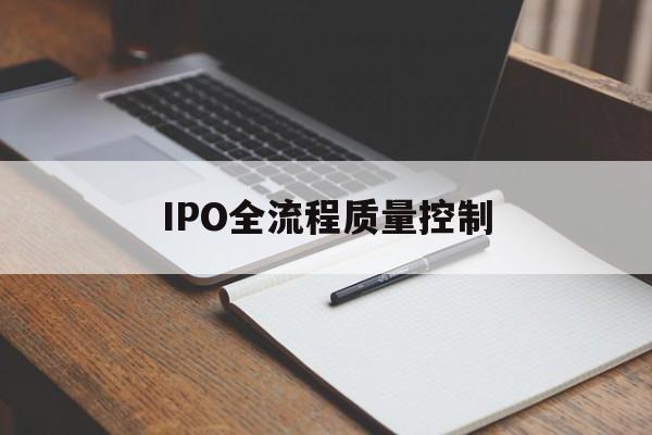 IPO全流程质量控制(ipo全流程质量控制是什么)赤峰市 IPO全流程质量控制(ipo全流程质量控制是什么)赤峰市