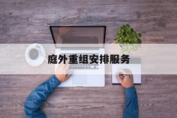庭外重组安排服务(庭外重组和庭内重整)赤峰市